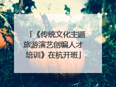 《传统文化主题旅游演艺创编人才培训》在杭开班