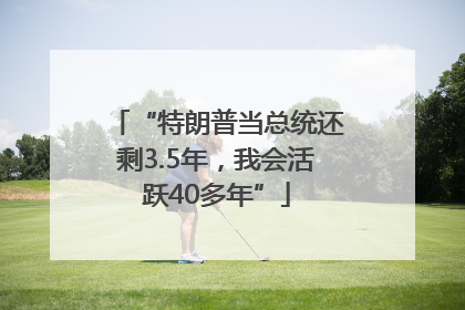 “特朗普当总统还剩3.5年，我会活跃40多年”