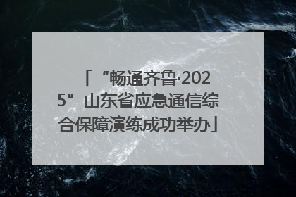 “畅通齐鲁·2025”山东省应急通信综合保障演练成功举办