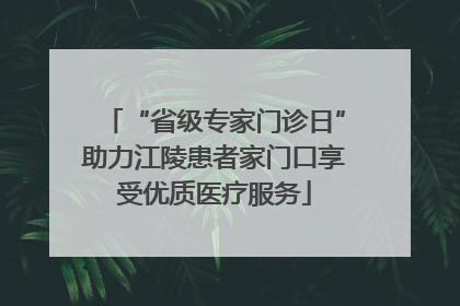 “省级专家门诊日”助力江陵患者家门口享受优质医疗服务