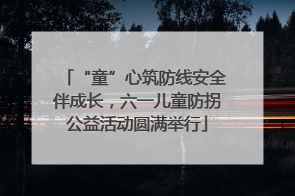 “童”心筑防线安全伴成长，六一儿童防拐公益活动圆满举行
