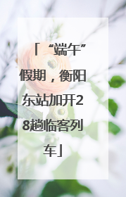 “端午”假期，衡阳东站加开28趟临客列车