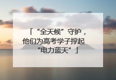 “全天候”守护，他们为高考学子撑起“电力蓝天”