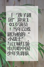“孩子剧团”迎来101岁演员！当年以戏剧为枪的“小战士”，与江城红领巾共唱中国少年先锋队队歌