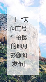 “天问二号”拍摄的地月影像图发布
