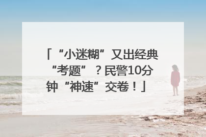 “小迷糊”又出经典“考题”？民警10分钟“神速”交卷！