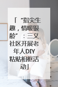 “指尖生趣，情暖银龄”：三义社区开展老年人DIY粘贴相框活动