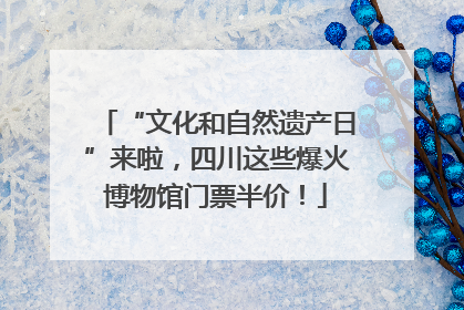 “文化和自然遗产日”来啦，四川这些爆火博物馆门票半价！
