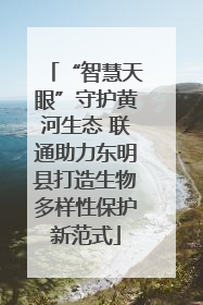 “智慧天眼”守护黄河生态 联通助力东明县打造生物多样性保护新范式