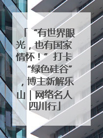“有世界眼光，也有国家情怀！”打卡“绿色硅谷”，博主新解乐山｜网络名人四川行