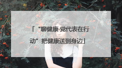 “聊健康·党代表在行动”把健康送到身边
