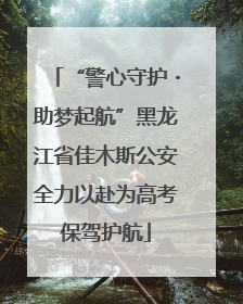 “警心守护・助梦起航”黑龙江省佳木斯公安全力以赴为高考保驾护航