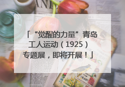 “觉醒的力量”青岛工人运动（1925）专题展，即将开展！