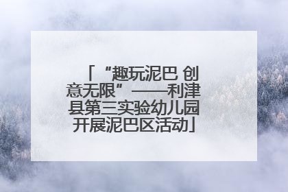 “趣玩泥巴 创意无限”——利津县第三实验幼儿园开展泥巴区活动