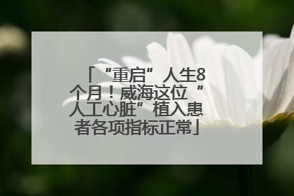 “重启”人生8个月！威海这位“人工心脏”植入患者各项指标正常