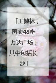 王健林，再卖48座万达广场，其中包括长沙
