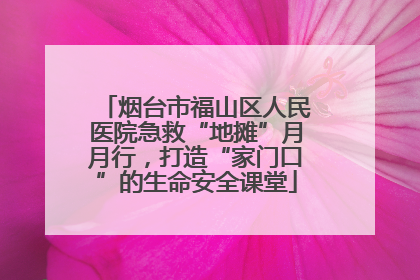 烟台市福山区人民医院急救“地摊”月月行，打造“家门口”的生命安全课堂