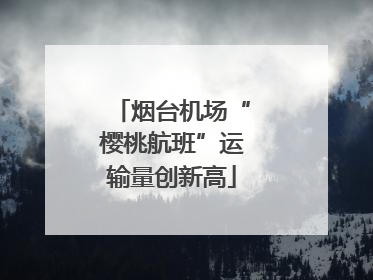 烟台机场“樱桃航班”运输量创新高