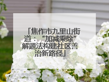 焦作市九里山街道：“加减乘除”解题法构建社区善治新路径