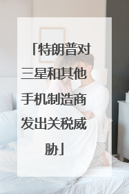 特朗普对三星和其他手机制造商发出关税威胁