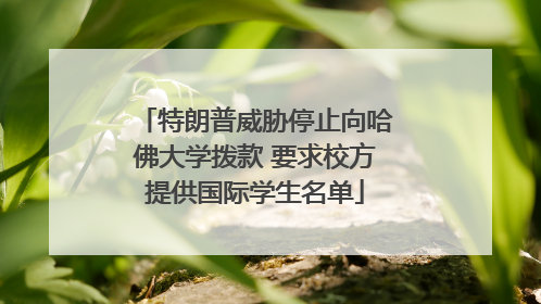 特朗普威胁停止向哈佛大学拨款 要求校方提供国际学生名单