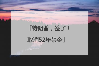 特朗普，签了！取消52年禁令