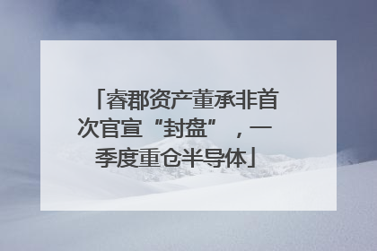 睿郡资产董承非首次官宣“封盘”，一季度重仓半导体
