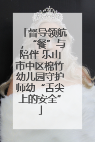 督导领航，“餐”与陪伴 乐山市中区棉竹幼儿园守护师幼“舌尖上的安全”