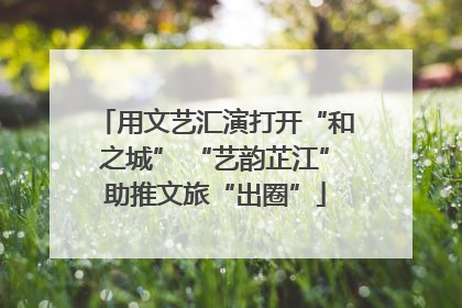 用文艺汇演打开“和之城” “艺韵芷江”助推文旅“出圈”