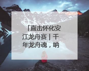 直击怀化安江龙舟赛｜千年龙舟魂，呐喊声震天！