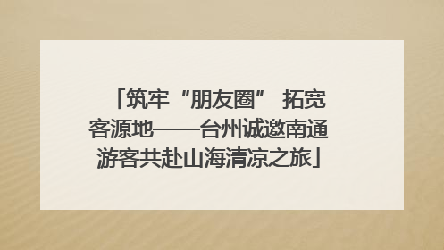 筑牢“朋友圈” 拓宽客源地——台州诚邀南通游客共赴山海清凉之旅