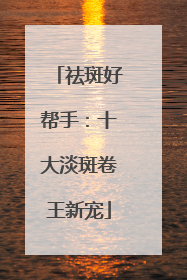 祛斑好帮手：十大淡斑卷王新宠