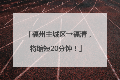 福州主城区→福清，将缩短20分钟！