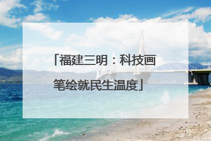 福建三明：科技画笔绘就民生温度