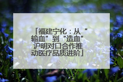 福建宁化：从“输血”到“造血” 沪明对口合作推动医疗品质进阶