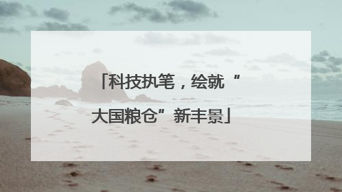 科技执笔，绘就“大国粮仓”新丰景