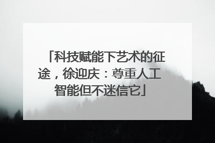 科技赋能下艺术的征途，徐迎庆：尊重人工智能但不迷信它