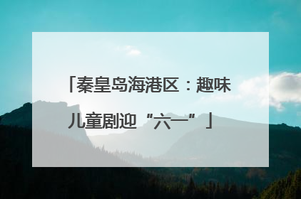 秦皇岛海港区：趣味儿童剧迎“六一”