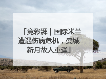 竞彩湃｜国际米兰遭遇伤病危机，曼城新月故人重逢