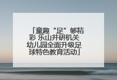 童趣“足”够精彩 乐山井研机关幼儿园全面升级足球特色教育活动