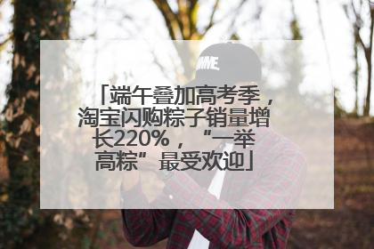 端午叠加高考季，淘宝闪购粽子销量增长220%，“一举高粽”最受欢迎