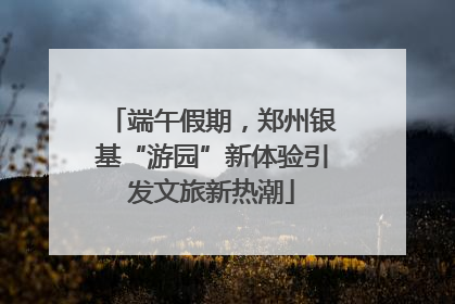 端午假期，郑州银基“游园”新体验引发文旅新热潮