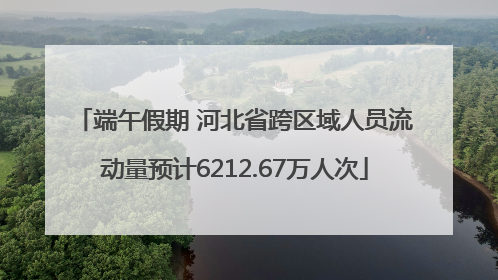 端午假期 河北省跨区域人员流动量预计6212.67万人次