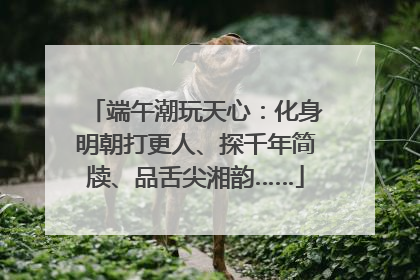 端午潮玩天心：化身明朝打更人、探千年简牍、品舌尖湘韵……