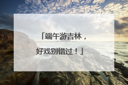 端午游吉林，好戏别错过！