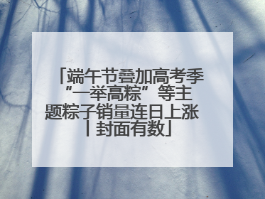 端午节叠加高考季 “一举高粽”等主题粽子销量连日上涨丨封面有数