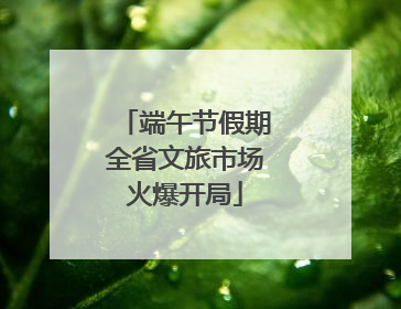 端午节假期全省文旅市场火爆开局