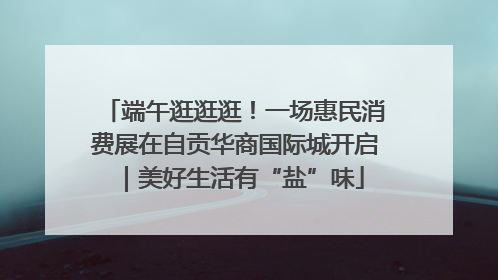 端午逛逛逛！一场惠民消费展在自贡华商国际城开启｜美好生活有“盐”味