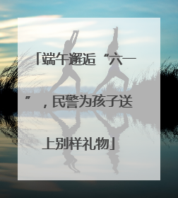 端午邂逅“六一”，民警为孩子送上别样礼物