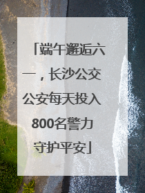 端午邂逅六一，长沙公交公安每天投入800名警力守护平安